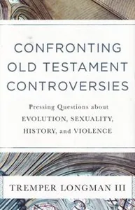Confronting Old Testament Controversies: Pressing Questions about Evolution, Sexuality, History, and Violence